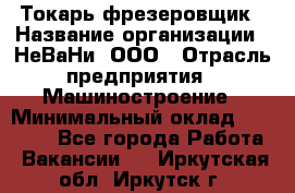 Токарь-фрезеровщик › Название организации ­ НеВаНи, ООО › Отрасль предприятия ­ Машиностроение › Минимальный оклад ­ 55 000 - Все города Работа » Вакансии   . Иркутская обл.,Иркутск г.